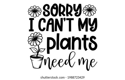 Sorry I can’t my plants need me - Gardening t shirts design, Hand drawn lettering phrase, Calligraphy t shirt design, Isolated on white background, svg Files for Cutting Cricut and Silhouette, EPS 10