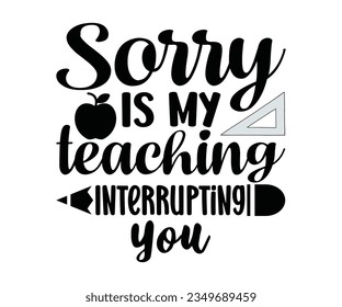  Sorry Is My Teaching Interrupting You SVG Design, Teacher SVG Bundle, Teacher Quotes svg, Teacher Sayings svg, pencil T shirt, teacher life   
