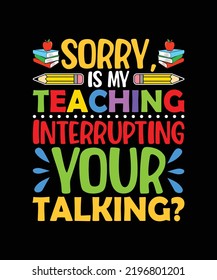 Sorry is my teaching interrupting your talking Teacher T-Shirt Design