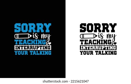 Sorry Is My Teaching Interrupting Your Talking Teacher Quote T shirt design, typography