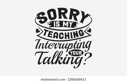 Sorry Is My Teaching Interrupting Your Talking -Teacher T-Shirt Design, Handmade Calligraphy Vector Illustration, For Wall, Mugs, Cutting Machine, Silhouette Cameo, Cricut. svg