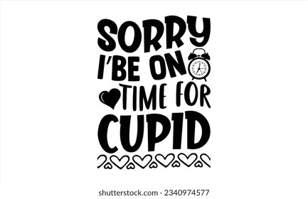Sorry I’be On Time For Cupid - Valentines Day t shirt design Design, Illustration for prints on t-shirts and bags, posters, cards, Hand drawn lettering phrase, for Cutting Machine, Silhouette Cameo.