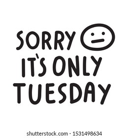 Sorry it's only Tuesday. Vector lettering hand drawn funny quote. Illustration for greeting card, t shirt, print, stickers, posters design on white background.