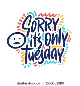 Sorry it's only Tuesday. Vector lettering hand drawn funny quote. Illustration for greeting card, t shirt, print, stickers, posters design on white background.