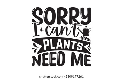 Sorry I Can’t Plants Need Me - Garden t-shirt Design, Hand drawn vintage hand lettering, EPS, Files for Cutting, Illustration for prints on , bags, posters, cards and Mug.