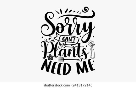 Sorry I Can’t Plants Need Me - Gardening T Shirt Design, Modern calligraphy, Inscription for invitation and greeting card, poster, banner, flyer and mug.