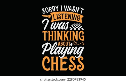 Sorry I wasn't listening I was thinking about playing chess - Chess svg typography T-shirt Design, Handmade calligraphy vector illustration, template, greeting cards, mugs, brochures, posters, labels,