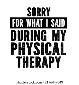 Sorry For What I Said During Physical Therapyis a vector design for printing on various surfaces like t shirt, mug etc.