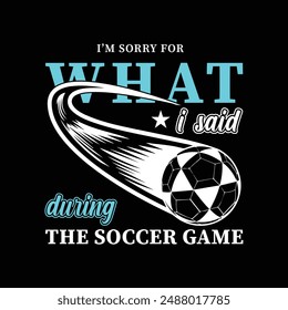 I’m Sorry for What I Said During the Soccer Game. Soccer and Football. Sports Vector Illustration quote. Design for t shirt, typography, print, poster, banner, gift card, label sticker, mug design etc