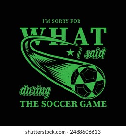 I’m Sorry for What I Said During the Soccer Game. Soccer and Football. Sports Vector Illustration quote. Design for t shirt, typography, print, poster, banner, gift card, label sticker, mug design etc