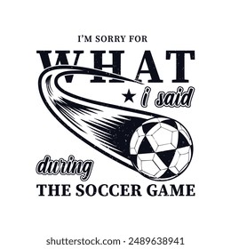 I’m Sorry for What I Said During the Soccer Game. Soccer and Football. Sports Vector Illustration quote. Design for t shirt, typography, print, poster, banner, gift card, label sticker, mug design etc