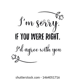 I’m sorry, if you were right, I’d agree with you. Calligraphy saying for print. Vector Quote