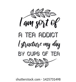I am sort of a tea addict. I structure my day by cups of tea. Calligraphy saying for print. Vector Quote 