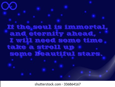 If the soul is immortal, and eternity ahead, I will need some time take a stroll up some beautiful stars. Philosophy thinking.