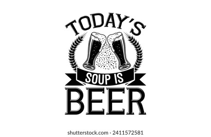 Today’s soup is beer - Beer T Shirt Design, Hand drawn lettering phrase isolated on white background, Illustration for prints on bags, posters, cards, mugs, EPS for Cutting Machine, Silhouette Cameo, 