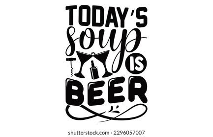 Today’s Soup Is Beer - Beer t-shirts Design, typography design, Illustration for prints on , bags, posters and cards, for Cutting Machine, Silhouette Cameo, Cricut.