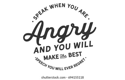 Speak when you are angry and you will make the best speech you will ever regret.
