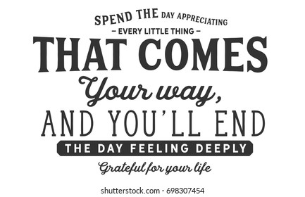 Spend the day appreciating every little thing that comes your way,and you’ll end the day feeling deeply grateful for your life.
