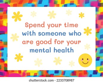 Spend your time with someone who are good for your mental health. Life advice and motivation background text quotes with colorful wallpaper. Message with smile emoji and yellow flowers decoration.