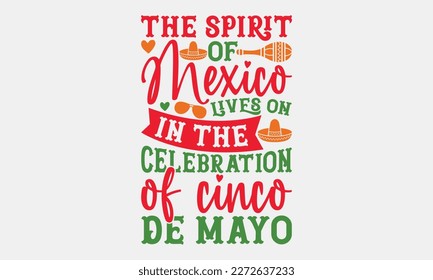 The spirit of Mexico lives on in the celebration of Cinco de Mayo - Cinco de Mayo Svg typography t-shirt design, svg Files for Cutting Circuit and Silhouette, card, Hand drawn lettering phrase, 