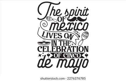 The Spirit Of Mexico Lives On In The Celebration Of Cinco De Mayo - Cinco De Mayo T Shirt Design, Hand lettering illustration for your design, Cutting Cricut and Silhouette, flyer, card Templet, mugs,