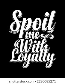 Spoil me with loyalty t shirt design