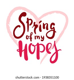 Spring of my hopes - inspire motivational quote. Hand drawn beautiful lettering. Print for inspirational poster, t-shirt, bag, cups, card, flyer, sticker, badge. Cute original funny vector sign