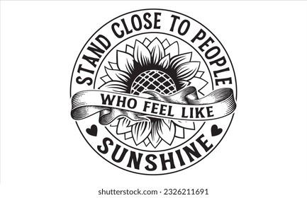 Stand close to people who feel like sunshine - Sunflower t shirts design, Hand drawn lettering phrase, Isolated on white background, svg Files for Cutting Cricut and Silhouette, EPS 10 svg