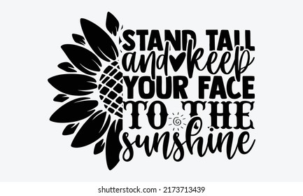 Stand tall and keep your face to the sunshine - Sunflower t shirts design, Hand drawn lettering phrase, Calligraphy t shirt design, Isolated on white background, svg Files for Cutting Cricut and Silho