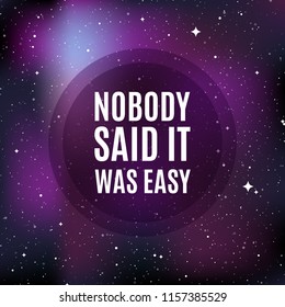 Star universe background. Quote: "Nobody said it was easy". Concept of galaxy, space, cosmos, nebula, space dust. Vector illustration