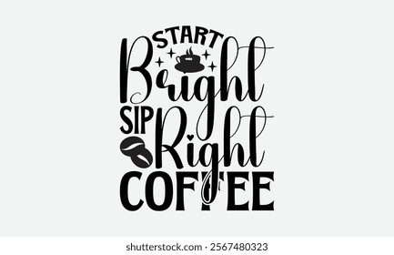 Start Bright Sip Right Coffee - Coffee T-Shirt Design, Illustration Written Vector T Shirt Design, Bags, Posters, Cards, Isolated On White Background.