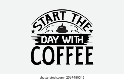 Start The Day With Coffee - Coffee T-Shirt Design, Illustration With Hand-Lettering And Decoration Elements, Silhouette Cameo, Eps, Files For Cutting.