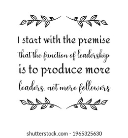  I start with the premise that the function of leadership is to produce more leaders, not more followers. Vector Quote