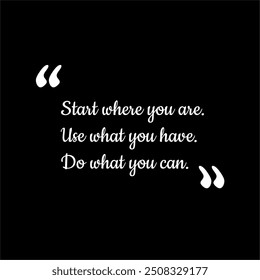 Start where you are. Use what you have. Do what you can