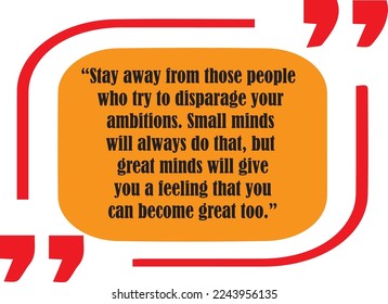 Stay away from those people who try to disparage your ambitions. Small minds will always do that, but great minds will give you a feeling that you can become great too.