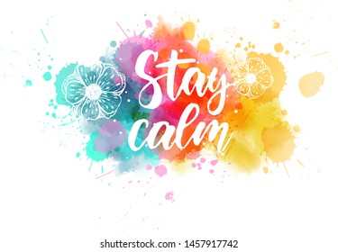 Stay calm  - handwritten modern calligraphy lettering on colorful watercolor paint splashes with abstract flowers