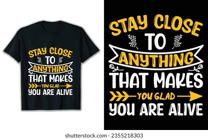 Stay close to anything that makes you glad you are alive t shirt design. Svg t shirt design.