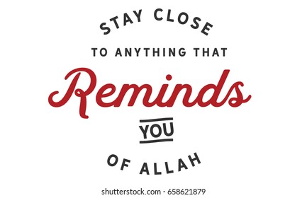 Stay close to anything that reminds you of ALLAH.