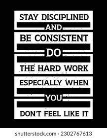 STAY DISCIPLINED AND BE CONSISTENT, DO THE HARD WORK ESPECIALLY WHEN YOU DON'T FEEL LIKE IT.T-SHIRT DESIGN. PRINT TEMPLATE.TYPOGRAPHY VECTOR ILLUSTRATION.