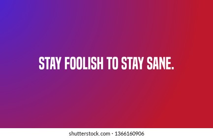 STAY FOOLISH TO STAY SANE. motivational quotes