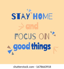 Stay home and focus on good things. Motivational quote for quarantine and self-isolation period. Inspirational poster. Covid-2019 virus health protection concept.