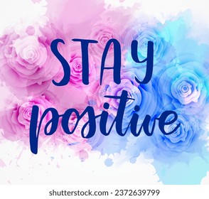Stay positive- inspirational handwritten modern calligraphy lettering text on abstract floral background with roses and watercolor splashes.