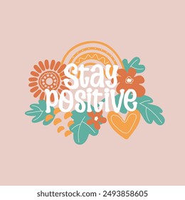 Stay positive lettering motivational quote. Hand drawn floral design for t shirts, posters, cards. Vector illustration.