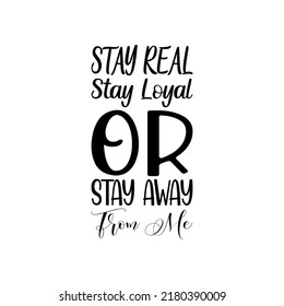 Stay Real Stay Loyal Or Stay Away From Me Black Letter Quote