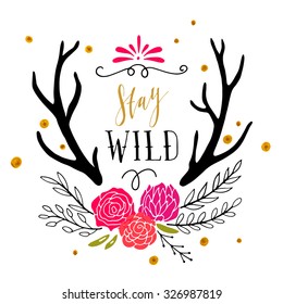 Stay wild. Hand drawn poster with flowers, antlers, hand lettering and decoration elements. This illustration can be used as a print on T-shirts and bags.