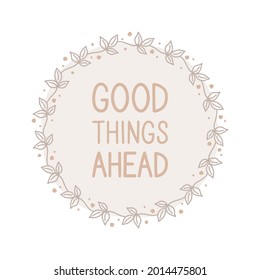 Sticker design, vector illustration. Lettering on an abstract background, a round frame of plants, a botanical ornament. Motivational inscription "good things ahead". Positive thinking, mental health.