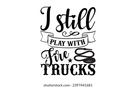 I still play with fire trucks- Firefighter t- shirt design, Hand drawn vintage illustration with hand-lettering and decoration elements, Vector illustration Template.