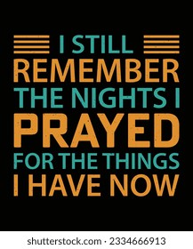 I STILL REMEMBER THE NIGHTS I PRAYED FOR THE THINGS I HAVE NOW. T-SHIRT DESIGN. PRINT TEMPLATE.TYPOGRAPHY VECTOR ILLUSTRATION.