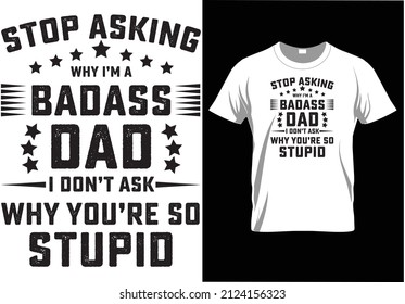 STOP ASKING WHY I'M A BADASS DAD I DON'T ASK WHY YOU'RE SO STUPID, HILARIOUS FATHER'S DAY T-SHIRT DESIGN