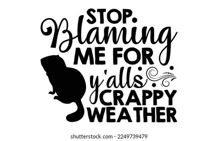 Stop Blaming Me For Y’alls Crappy Weather    Groundhog Day T  shirt Design  Hand drawn lettering phrase  svg for Cutting Machine  Silhouette Cameo  Cricut  Illustration for prints bags  posters  card